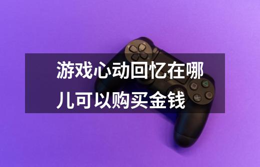 游戏心动回忆在哪儿可以购买金钱-第1张-游戏信息-龙启网