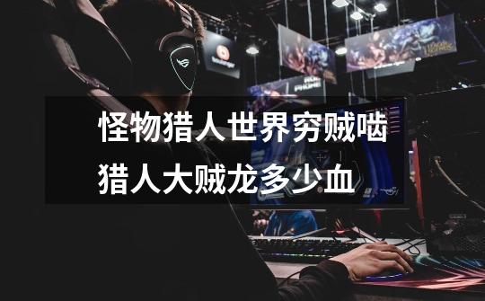 怪物猎人世界穷贼啮猎人大贼龙多少血-第1张-游戏信息-龙启网