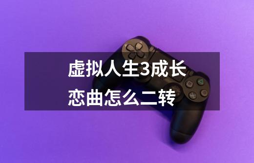 虚拟人生3成长恋曲怎么二转-第1张-游戏信息-龙启网