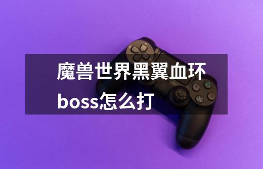 魔兽世界黑翼血环boss怎么打-第1张-游戏信息-龙启网