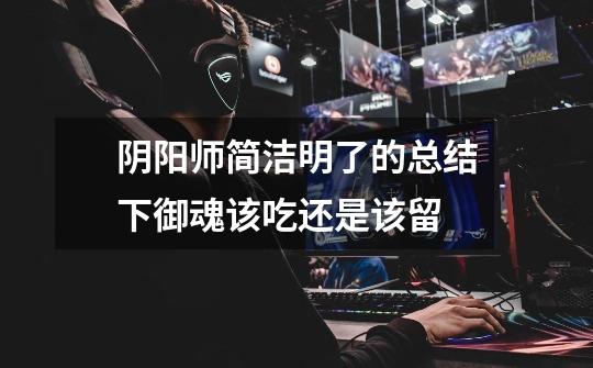 阴阳师简洁明了的总结下御魂该吃还是该留-第1张-游戏信息-龙启网