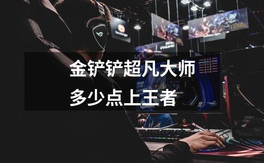 金铲铲超凡大师多少点上王者-第1张-游戏信息-龙启网