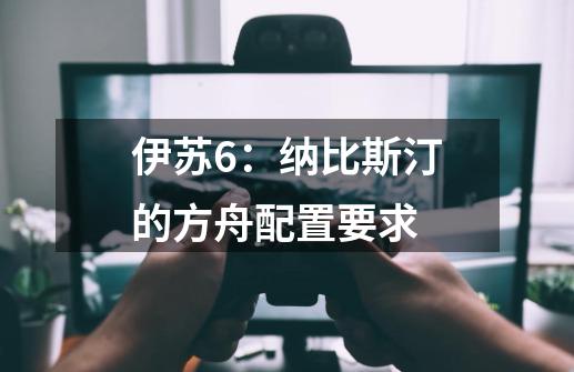 伊苏6:纳比斯汀的方舟配置要求-第1张-游戏信息-龙启网