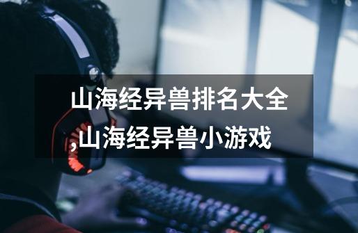 山海经异兽排名大全,山海经异兽小游戏-第1张-游戏信息-龙启网