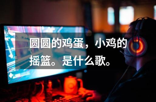 圆圆的鸡蛋,小鸡的摇篮。是什么歌。-第1张-游戏信息-龙启网
