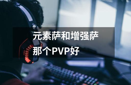元素萨和增强萨那个PVP好-第1张-游戏信息-龙启网