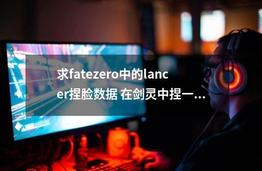 求fatezero中的lancer捏脸数据 在剑灵中捏一个龙族力士 求数据图 满意给采纳-第1张-游戏信息-龙启网