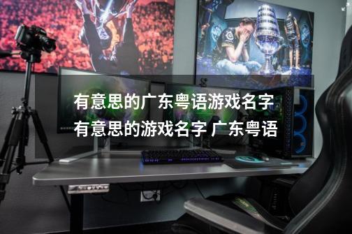 有意思的广东粤语游戏名字 有意思的游戏名字 广东粤语-第1张-游戏信息-龙启网