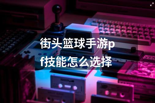 街头篮球手游pf技能怎么选择-第1张-游戏信息-龙启网