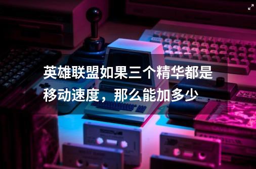 英雄联盟如果三个精华都是移动速度,那么能加多少-第1张-游戏信息-龙启网