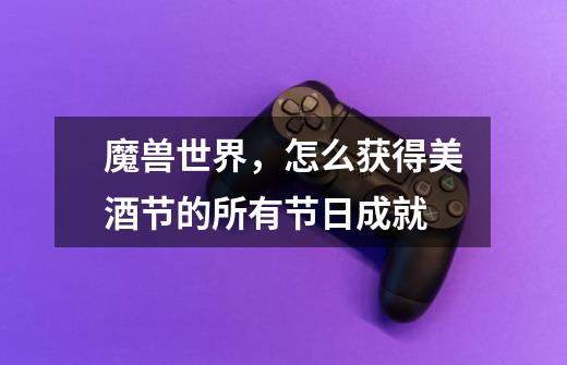 魔兽世界,怎么获得美酒节的所有节日成就-第1张-游戏信息-龙启网