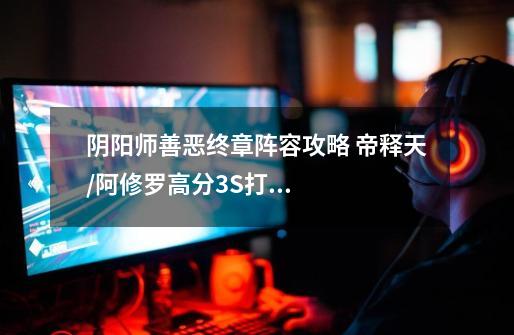 阴阳师善恶终章阵容攻略 帝释天/阿修罗高分3S打法-新手攻略-安族网-第1张-游戏信息-龙启网