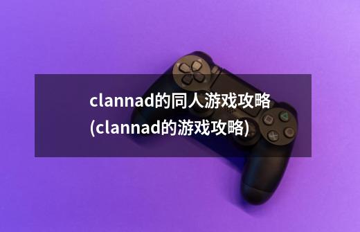 clannad的同人游戏攻略(clannad的游戏攻略)-第1张-游戏信息-龙启网