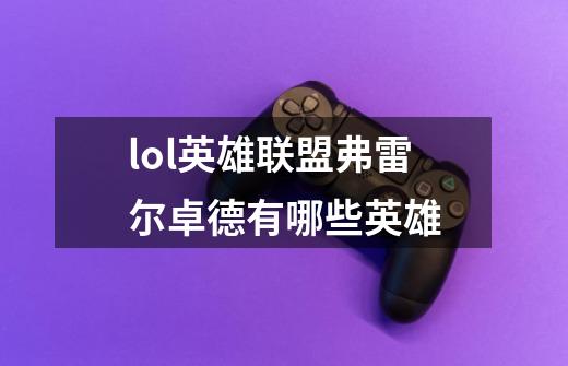 lol英雄联盟弗雷尔卓德有哪些英雄-第1张-游戏信息-龙启网