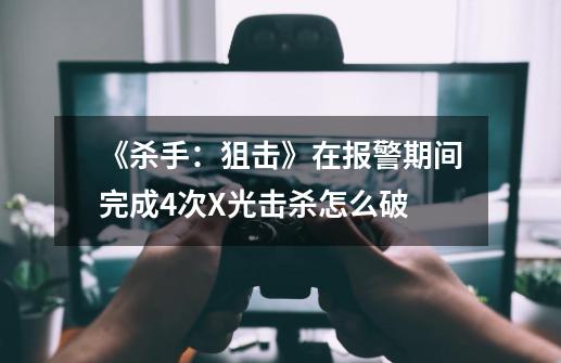 《杀手:狙击》在报警期间完成4次X光击杀怎么破-第1张-游戏信息-龙启网