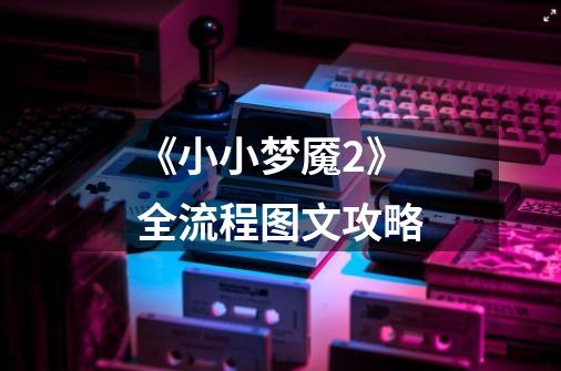 《小小梦魇2》全流程图文攻略-第1张-游戏信息-龙启网