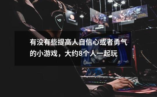 有没有些提高人自信心或者勇气的小游戏,大约8个人一起玩-第1张-游戏信息-龙启网