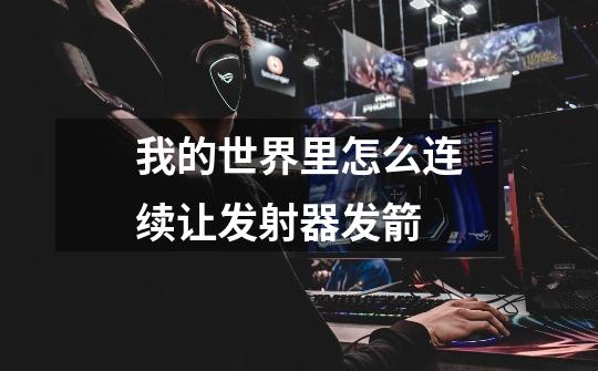 我的世界里怎么连续让发射器发箭-第1张-游戏信息-龙启网