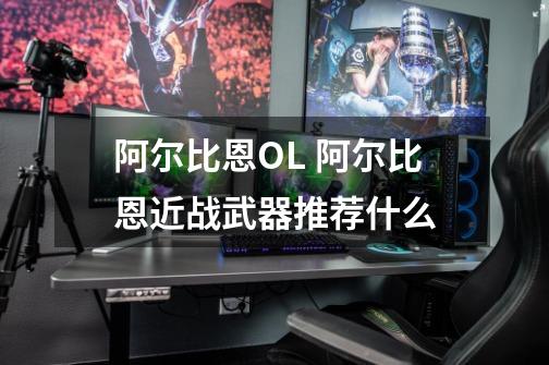阿尔比恩OL 阿尔比恩近战武器推荐什么-第1张-游戏信息-龙启网