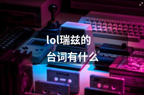 lol瑞兹的台词有什么-第1张-游戏信息-龙启网