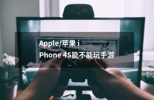 Apple/苹果 iPhone 4S能不能玩手游-第1张-游戏信息-龙启网