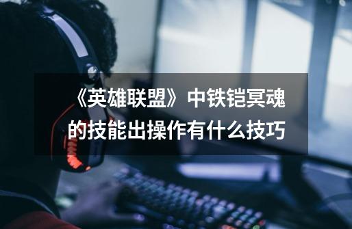 《英雄联盟》中铁铠冥魂的技能出操作有什么技巧-第1张-游戏信息-龙启网