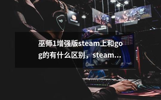 巫师1增强版steam上和gog的有什么区别,steam上的dlc内容是什么,gog上的有吗-第1张-游戏信息-龙启网