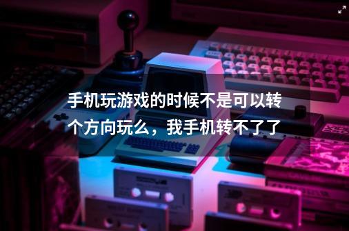 手机玩游戏的时候不是可以转个方向玩么，我手机转不了了-第1张-游戏信息-龙启网