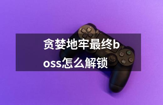 贪婪地牢最终boss怎么解锁-第1张-游戏信息-龙启网