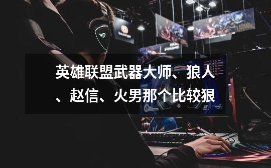 英雄联盟武器大师、狼人、赵信、火男那个比较狠-第1张-游戏信息-龙启网