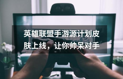 英雄联盟手游源计划皮肤上线,让你帅呆对手-第1张-游戏信息-龙启网