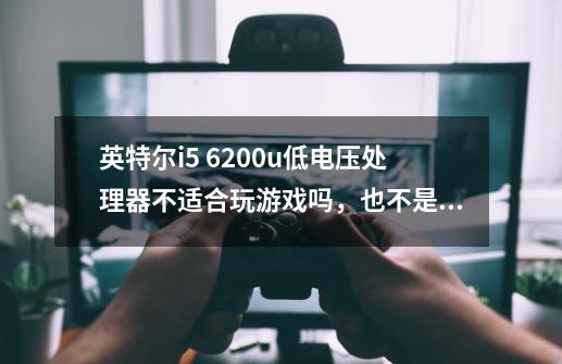 英特尔i5 6200u低电压处理器不适合玩游戏吗，也不是精彩玩游戏偶而玩玩有没有什么问题-第1张-游戏信息-龙启网