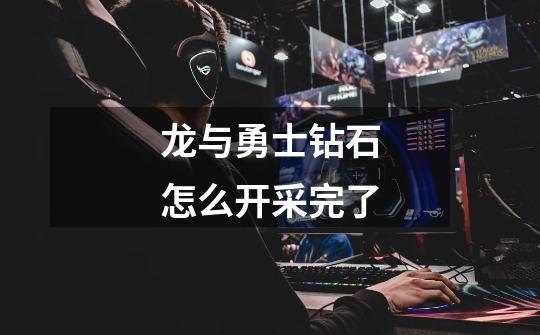 龙与勇士钻石怎么开采完了-第1张-游戏信息-龙启网