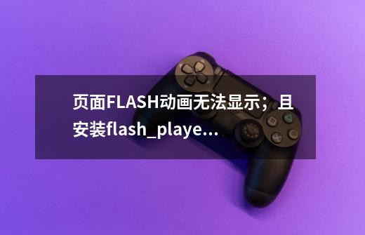 页面FLASH动画无法显示;且安装flash_player_Active X控件屡次失败,重装浏览器也无效。请高手赐教!-第1张-游戏信息-龙启网