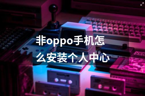 非oppo手机怎么安装个人中心-第1张-游戏信息-龙启网