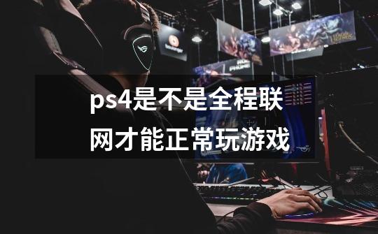 ps4是不是全程联网才能正常玩游戏-第1张-游戏信息-龙启网