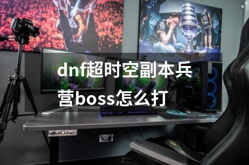 dnf超时空副本兵营boss怎么打-第1张-游戏信息-龙启网