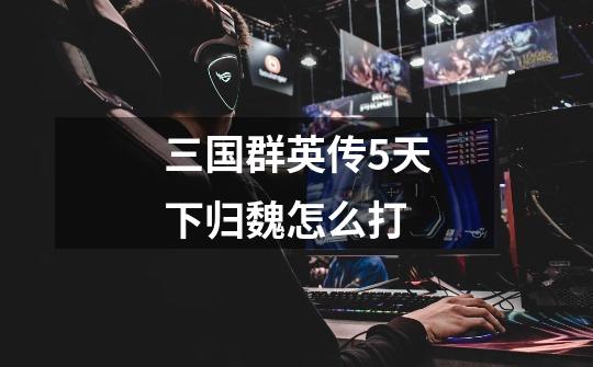 三国群英传5天下归魏怎么打-第1张-游戏信息-龙启网