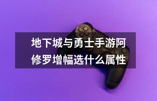 地下城与勇士手游阿修罗增幅选什么属性-第1张-游戏信息-龙启网