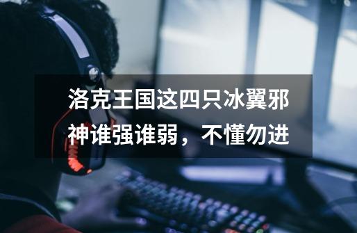 洛克王国这四只冰翼邪神谁强谁弱,不懂勿进-第1张-游戏信息-龙启网