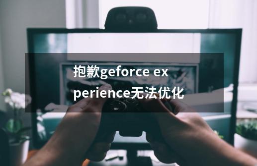 抱歉geforce experience无法优化-第1张-游戏信息-龙启网