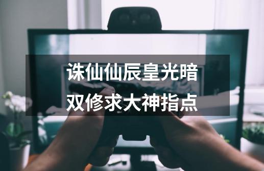 诛仙仙辰皇光暗双修求大神指点-第1张-游戏信息-龙启网