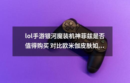lol手游银河魔装机神菲兹是否值得购买 对比欧米伽皮肤如何-第1张-游戏信息-龙启网