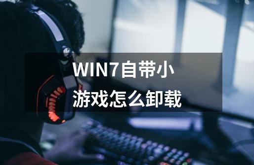 WIN7自带小游戏怎么卸载-第1张-游戏信息-龙启网