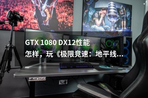 GTX 1080 DX12性能怎样,玩《极限竞速:地平线3》没问题吗-第1张-游戏信息-龙启网