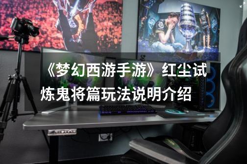 《梦幻西游手游》红尘试炼鬼将篇玩法说明介绍-第1张-游戏信息-龙启网