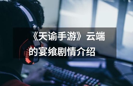 《天谕手游》云端的宴飨剧情介绍-第1张-游戏信息-龙启网