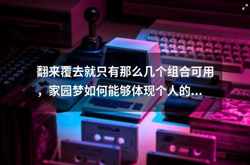 翻来覆去就只有那么几个组合可用,家园梦如何能够体现个人的梦想呢-第1张-游戏信息-龙启网