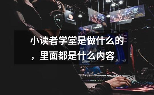 小读者学堂是做什么的，里面都是什么内容-第1张-游戏信息-龙启网