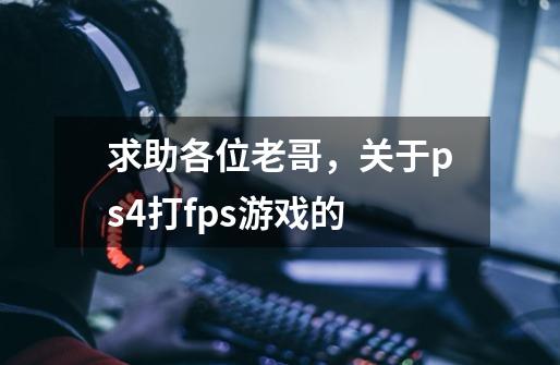求助各位老哥，关于ps4打fps游戏的-第1张-游戏信息-龙启网